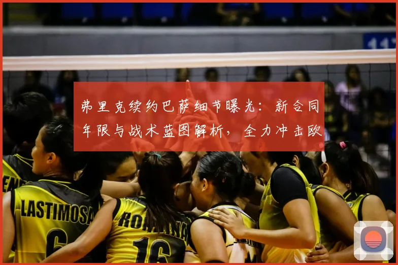 弗里克续约巴萨细节曝光：新合同年限与战术蓝图解析，全力冲击欧冠冠军