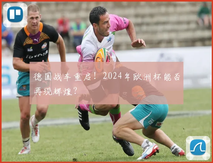 德国战车重启！2024年欧洲杯能否再现辉煌？