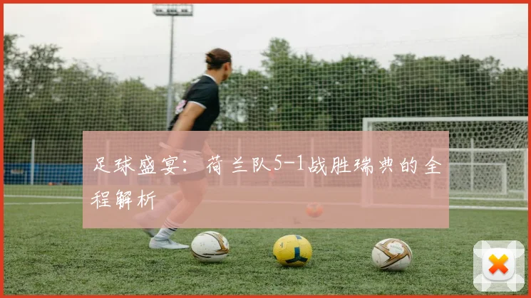 足球盛宴：荷兰队5-1战胜瑞典的全程解析