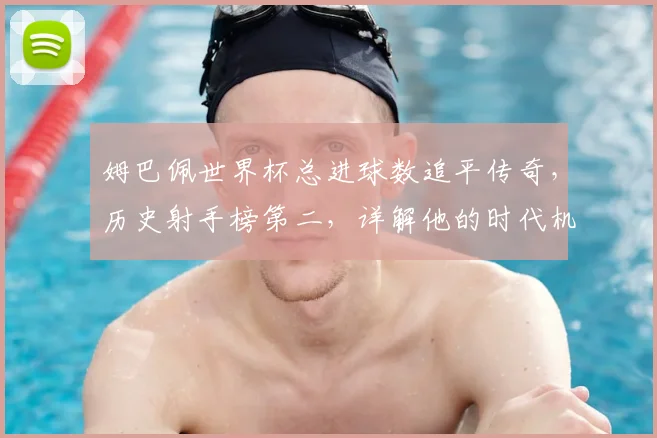 姆巴佩世界杯总进球数追平传奇，历史射手榜第二，详解他的时代机遇与挑战