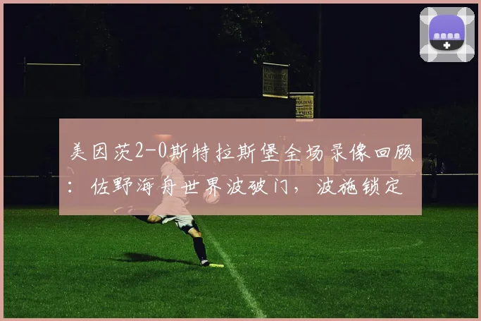 美因茨2-0斯特拉斯堡全场录像回顾：佐野海舟世界波破门，波施锁定胜局