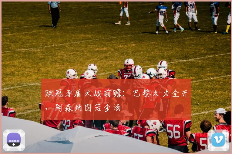 欧冠矛盾大战前瞻：巴黎火力全开，阿森纳固若金汤