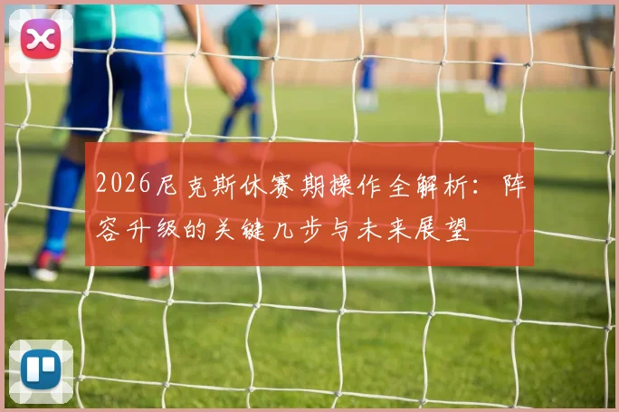 2026尼克斯休赛期操作全解析：阵容升级的关键几步与未来展望