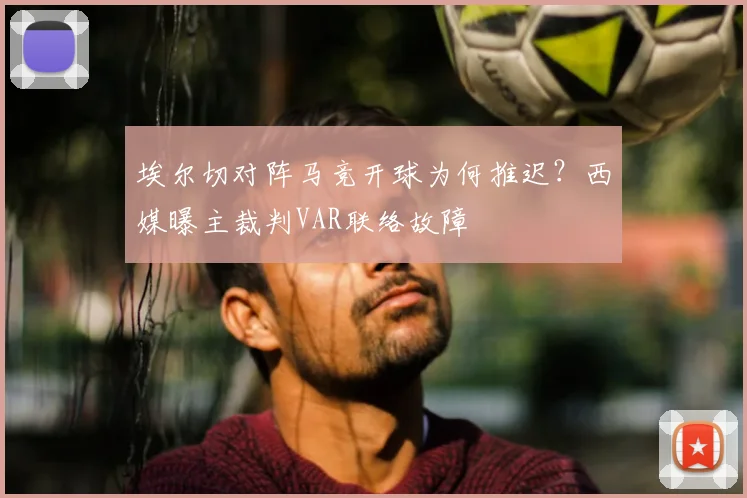 埃尔切对阵马竞开球为何推迟？西媒曝主裁判VAR联络故障