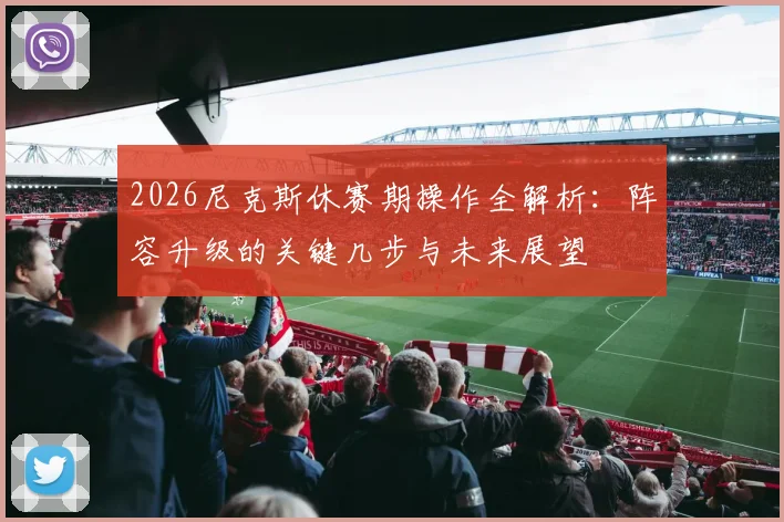 2026尼克斯休赛期操作全解析：阵容升级的关键几步与未来展望