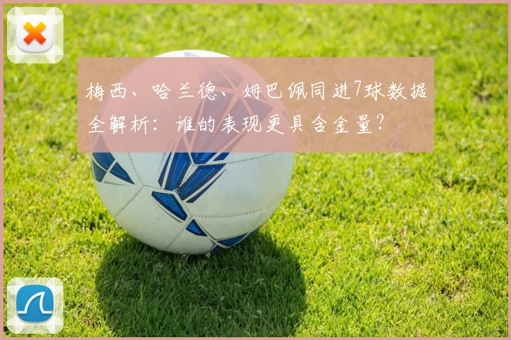 梅西、哈兰德、姆巴佩同进7球数据全解析:谁的表现更具含金量?