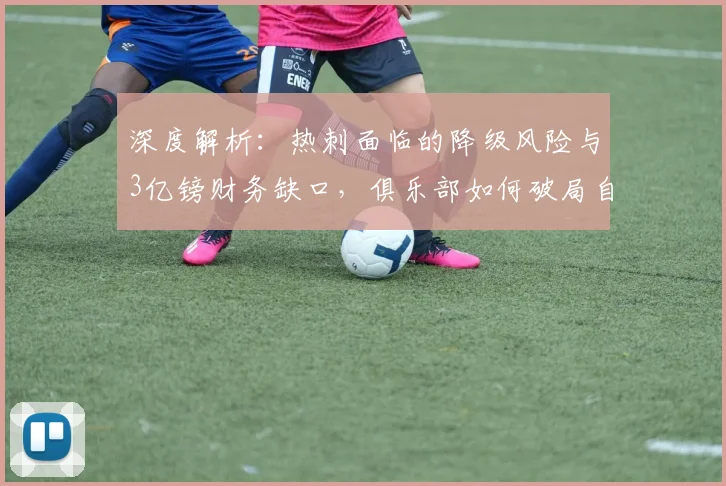 深度解析：热刺面临的降级风险与3亿镑财务缺口，俱乐部如何破局自救？