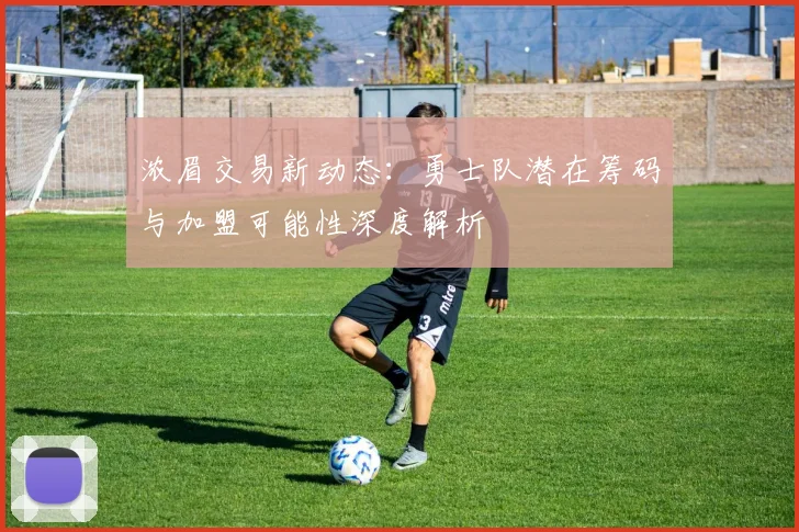 浓眉交易新动态：勇士队潜在筹码与加盟可能性深度解析