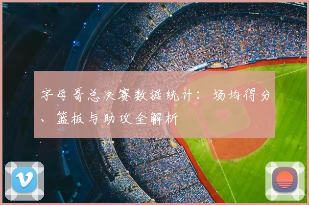 字母哥总决赛数据统计：场均得分、篮板与助攻全解析