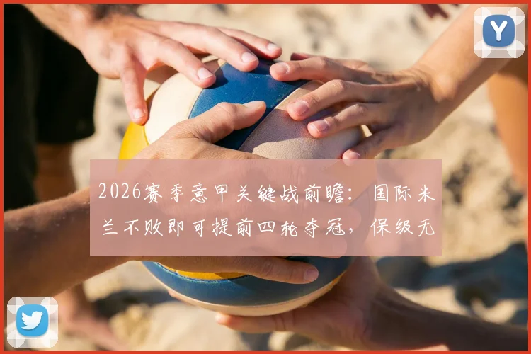 2026赛季意甲关键战前瞻：国际米兰不败即可提前四轮夺冠，保级无忧的帕尔马战意几何？