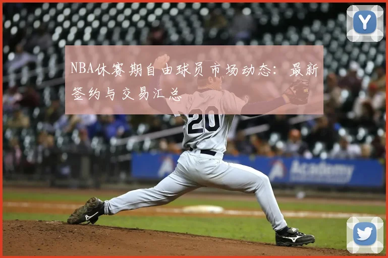 NBA休赛期自由球员市场动态：最新签约与交易汇总