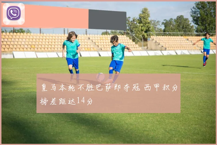 皇马本轮不胜巴萨即夺冠 西甲积分榜差距达14分
