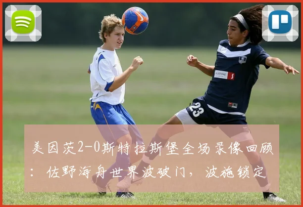 美因茨2-0斯特拉斯堡全场录像回顾：佐野海舟世界波破门，波施锁定胜局